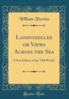 Image for Landvoieglee or Views Across the Sea: A New Edition of the &quot;Old World;&quot; (Classic Reprint)
