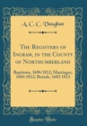Image for The Registers of Ingram, in the County of Northumberland: Baptisms, 1696 1812; Marriages, 1684 1812; Burials, 1682 1812 (Classic Reprint)