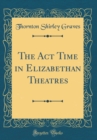 Image for The Act Time in Elizabethan Theatres (Classic Reprint)