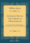 Image for A Journey Round the Library of a Bibliomaniac: Or, Cento of Notes and Reminiscences Concerning Rare, Curious, and Valuable Books (Classic Reprint)