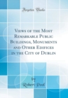 Image for Views of the Most Remarkable Public Buildings, Monuments and Other Edifices in the City of Dublin (Classic Reprint)