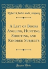 Image for A List of Books Angling, Hunting, Shooting, and Kindred Subjects (Classic Reprint)