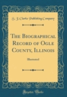 Image for The Biographical Record of Ogle County, Illinois: Illustrated (Classic Reprint)