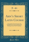 Image for Ahns Short Latin Course: I. Essentials of Latin Grammar; II. Parallel Exercises for Translation; III. Reading Lessons With Vocabulary (Classic Reprint)