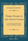 Image for Three Years in the Sixth Corps: A Concise Narrative of Events in the Army of the Potomac, From 1861 to the Close of the Rebellion, April 1865 (Classic Reprint)