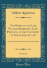 Image for The Works of the Late William Robertson, D.D., Principal of the University of Edinburgh, &amp;C. &amp;C, Vol. 4 of 6: To Which Is Prefixed, an Account of His Life and Writings (Classic Reprint)