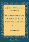 Image for The Biographical Record of Kane County, Illinois: Illlustrated (Classic Reprint)