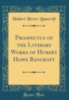 Image for Prospectus of the Literary Works of Hubert Howe Bancroft (Classic Reprint)