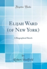 Image for Elijah Ward (of New York): A Biographical Sketch (Classic Reprint)