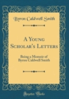 Image for A Young Scholar&#39;s Letters: Being a Memoir of Byron Caldwell Smith (Classic Reprint)