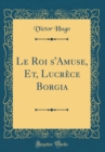 Image for Le Roi s&#39;Amuse, Et, Lucrece Borgia (Classic Reprint)