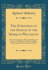 Image for The Substance of the Speech of the Marquis Wellesley: On the 31st January, 1812, in the House of Lords, on the Motion of Earl Fitzwilliam, Respecting the Present State of Ireland (Classic Reprint)