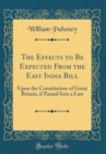 Image for The Effects to Be Expected From the East India Bill: Upon the Constitution of Great Britain, if Passed Into a Law (Classic Reprint)