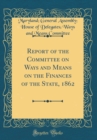Image for Report of the Committee on Ways and Means on the Finances of the State, 1862 (Classic Reprint)