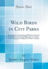 Image for Wild Birds in City Parks: Being Hints on Identifying 200 Birds, Prepared Primarily for the Spring Migration in Lincoln Park, Chicago, but Adapted to Other Localities (Classic Reprint)
