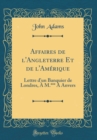 Image for Affaires de l&#39;Angleterre Et de l&#39;Amerique: Lettre d&#39;un Banquier de Londres, A M.*** A Anvers (Classic Reprint)