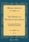 Image for The Works of Thomas Chatterton, Vol. 2: Containing the Poems Attributed to Rowley (Classic Reprint)