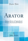 Image for Arator: Being a Series of Agricultural Essays, Practical and Political (Classic Reprint)