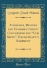 Image for Addresses, Reviews and Episodes Chiefly Concerning the ?Old Sixth? Massachusetts Regiment (Classic Reprint)