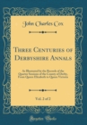 Image for Three Centuries of Derbyshire Annals, Vol. 2 of 2: As Illustrated by the Records of the Quarter Sessions of the County of Derby, From Queen Elizabeth to Queen Victoria (Classic Reprint)