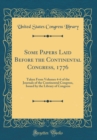 Image for Some Papers Laid Before the Continental Congress, 1776: Taken From Volumes 4-6 of the Journals of the Continental Congress, Issued by the Library of Congress (Classic Reprint)