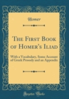 Image for The First Book of Homer&#39;s Iliad: With a Vocabulary, Some Account of Greek Prosody and an Appendix (Classic Reprint)