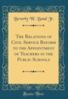 Image for The Relations of Civil Service Reform to the Appointment of Teachers in the Public Schools (Classic Reprint)