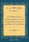 Image for A Vocabulary in Hieroglyphic to the Theban Recension of the Book of the Dead (Classic Reprint)