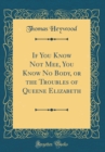 Image for If You Know Not Mee, You Know No Body, or the Troubles of Queene Elizabeth (Classic Reprint)
