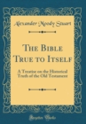 Image for The Bible True to Itself: A Treatise on the Historical Truth of the Old Testament (Classic Reprint)