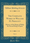 Image for The Complete Works of William H. Prescott, Vol. 2: History of the Reign of Philip the Second King of Spain (Classic Reprint)