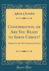 Image for Confirmation, or Are You Ready to Serve Christ?: Adapted to the New American Service (Classic Reprint)