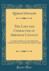 Image for The Life and Character of Abraham Lincoln: An Address Delivered at the Hall of the Normal University, Normal, Ill., April 19, 1865 (Classic Reprint)