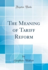 Image for The Meaning of Tariff Reform (Classic Reprint)