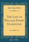 Image for The Life of William Ewart Gladstone (Classic Reprint)
