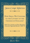 Image for How Shall We Conform to the Liturgy of the Church of England?: With Two Articles on Ultra-Ritualism From the &#39;Quarterly Review&#39; (1867-9) (Classic Reprint)