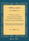 Image for A New Classical Dictionary of Greek and Roman Biography, Mythology and Geography: Partly Based Upon the Dictionary of Greek and Roman Biography and Mythology (Classic Reprint)