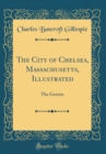 Image for The City of Chelsea, Massachusetts, Illustrated: The Gazette (Classic Reprint)