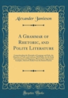 Image for A Grammar of Rhetoric, and Polite Literature: Comprehending the Principles of Language and Style, the Elements of Taste and Criticism; With Rules, for the Study of Composition and Eloquence, Illustrat