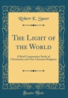 Image for The Light of the World: A Brief Comparative Study of Christianity and Non-Christian Religions (Classic Reprint)