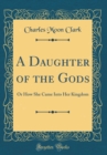 Image for A Daughter of the Gods: Or How She Came Into Her Kingdom (Classic Reprint)