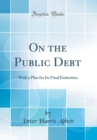 Image for On the Public Debt: With a Plan for Its Final Extinction (Classic Reprint)