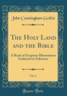 Image for The Holy Land and the Bible, Vol. 2: A Book of Scripture Illustrations Gathered in Palestine (Classic Reprint)