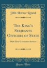 Image for The King&#39;s Serjeants Officers of State: With Their Coronation Services (Classic Reprint)