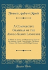 Image for A Comparative Grammar of the Anglo-Saxon Language: In Which Its Forms Are Illustrated by Those of the Sanskrit, Greek, Latin, Gothic, Old Saxon, Friesic, Old Norse, and Old High-German (Classic Reprin
