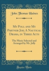 Image for My Poll and My Partner Joe; A Nautical Drama, in Three Acts: The Music Selected and Arranged by Mr. Jolly (Classic Reprint)