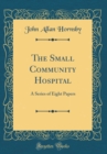 Image for The Small Community Hospital: A Series of Eight Papers (Classic Reprint)