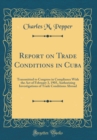 Image for Report on Trade Conditions in Cuba: Transmitted to Congress in Compliance With the Act of February 3, 1905, Authorizing Investigations of Trade Conditions Abroad (Classic Reprint)