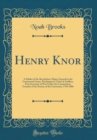 Image for Henry Knor: A Soldier of the Revolution, Major-General in the Continental Army, Washington&#39;s Chief of Artillery, First Secretary of War Under the Constitution, Founder of the Society of the Cincinnati
