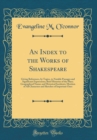 Image for An Index to the Works of Shakespeare: Giving References, by Topics, to Notable Passages and Significant Expressions; Brief Histories of the Plays; Geographical Names and Historical Incidents; Mention 